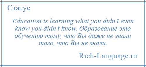 
    Education is learning what you didn’t even know you didn’t know. Образование это обучению тому, что Вы даже не знали того, что Вы не знали.