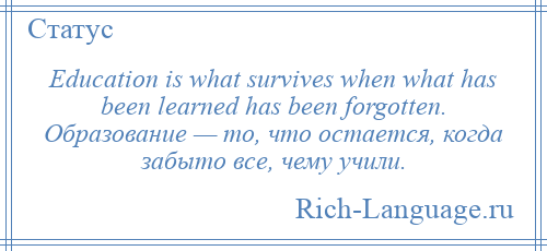 
    Education is what survives when what has been learned has been forgotten. Образование — то, что остается, когда забыто все, чему учили.