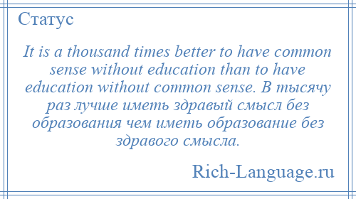 
    It is a thousand times better to have common sense without education than to have education without common sense. В тысячу раз лучше иметь здравый смысл без образования чем иметь образование без здравого смысла.