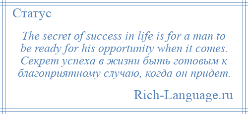 
    The secret of success in life is for a man to be ready for his opportunity when it comes. Секрет успеха в жизни быть готовым к благоприятному случаю, когда он придет.