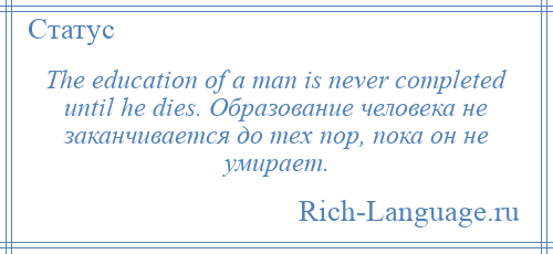 
    The education of a man is never completed until he dies. Образование человека не заканчивается до тех пор, пока он не умирает.