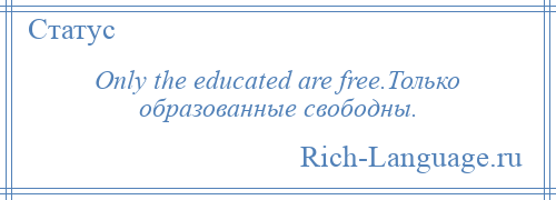 
    Only the educated are free.Только образованные свободны.