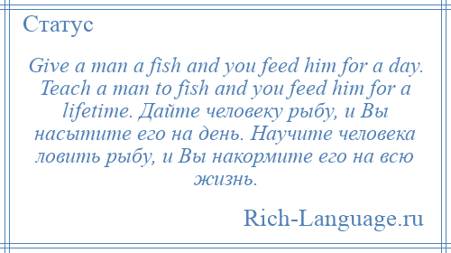 
    Give a man a fish and you feed him for a day. Teach a man to fish and you feed him for a lifetime. Дайте человеку рыбу, и Вы насытите его на день. Научите человека ловить рыбу, и Вы накормите его на всю жизнь.