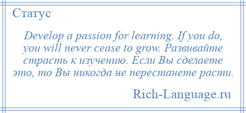 
    Develop a passion for learning. If you do, you will never cease to grow. Развивайте страсть к изучению. Если Вы сделаете это, то Вы никогда не перестанете расти.