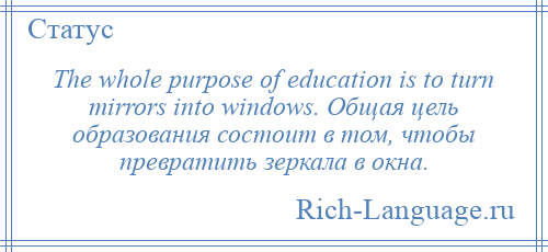 
    The whole purpose of education is to turn mirrors into windows. Общая цель образования состоит в том, чтобы превратить зеркала в окна.