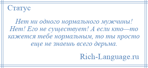 
    Нет ни одного нормального мужчины! Нет! Его не существует! А если кто—то кажется тебе нормальным, то ты просто еще не знаешь всего дерьма.