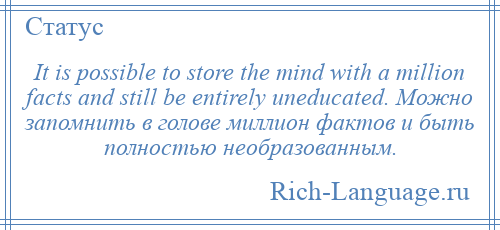 
    It is possible to store the mind with a million facts and still be entirely uneducated. Можно запомнить в голове миллион фактов и быть полностью необразованным.