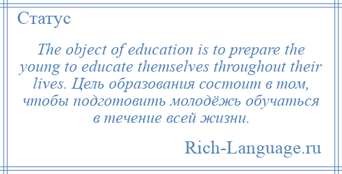 
    The object of education is to prepare the young to educate themselves throughout their lives. Цель образования состоит в том, чтобы подготовить молодёжь обучаться в течение всей жизни.