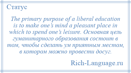 
    The primary purpose of a liberal education is to make one’s mind a pleasant place in which to spend one’s leisure. Основная цель гуманитарного образования состоит в том, чтобы сделать ум приятным местом, в котором можно провести досуг.