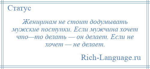 
    Женщинам не стоит додумывать мужские поступки. Если мужчина хочет что—то делать — он делает. Если не хочет — не делает.