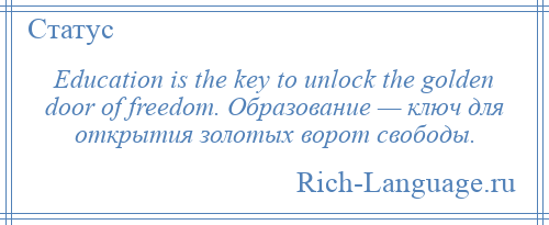 
    Education is the key to unlock the golden door of freedom. Образование — ключ для открытия золотых ворот свободы.