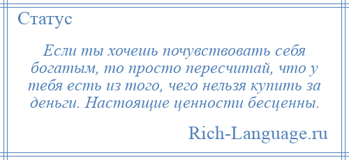
    Если ты хочешь почувствовать себя богатым, то просто пересчитай, что у тебя есть из того, чего нельзя купить за деньги. Настоящие ценности бесценны.