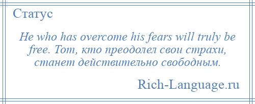 
    He who has overcome his fears will truly be free. Тот, кто преодолел свои страхи, станет действительно свободным.