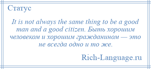 
    It is not always the same thing to be a good man and a good citizen. Быть хорошим человеком и хорошим гражданином — это не всегда одно и то же.