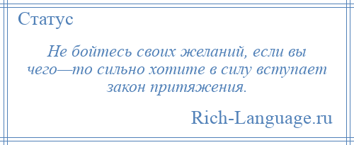 
    Не бойтесь своих желаний, если вы чего—то сильно хотите в силу вступает закон притяжения.