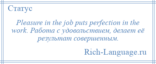 
    Pleasure in the job puts perfection in the work. Работа с удовольствием, делает её результат совершенным.