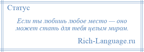 
    Если ты любишь любое место — оно может стать для тебя целым миром.