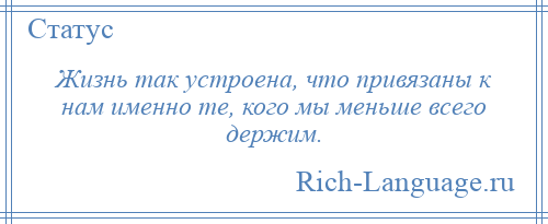 
    Жизнь так устроена, что привязаны к нам именно те, кого мы меньше всего держим.