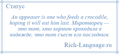 
    An appeaser is one who feeds a crocodile, hoping it will eat him last. Миротворец — это тот, кто кормит крокодила в надежде, что тот съест его последним.