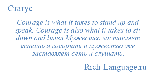 
    Courage is what it takes to stand up and speak, Courage is also what it takes to sit down and listen.Мужество заставляет встать я говорить и мужество же заставляет сеть и слушать.