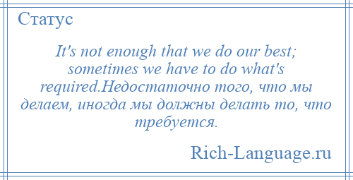 
    It's not enough that we do our best; sometimes we have to do what's required.Недостаточно того, что мы делаем, иногда мы должны делать то, что требуется.