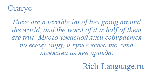 
    There are a terrible lot of lies going around the world, and the worst of it is half of them are true. Много ужасной лжи собирается по всему миру, и хуже всего то, что половина из неё правда.