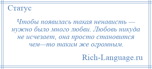 
    Чтобы появилась такая ненависть — нужно было много любви. Любовь никуда не исчезает, она просто становится чем—то таким же огромным.