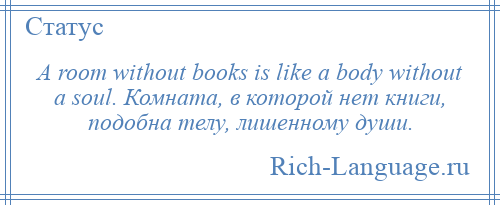 
    A room without books is like a body without a soul. Комната, в которой нет книги, подобна телу, лишенному души.