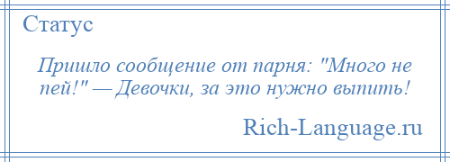 
    Пришло сообщение от парня: Много не пей! — Девочки, за это нужно выпить!