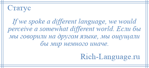 
    If we spoke a different language, we would perceive a somewhat different world. Если бы мы говорили на другом языке, мы ощущали бы мир немного иначе.