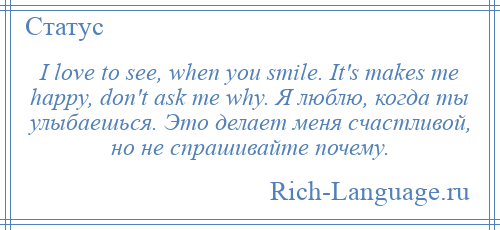 
    I love to see, when you smile. It's makes me happy, don't ask me why. Я люблю, когда ты улыбаешься. Это делает меня счастливой, но не спрашивайте почему.