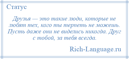 
    Друзья — это такие люди, которые не любят тех, кого ты терпеть не можешь. Пусть даже они не виделись никогда. Друг с тобой, за тебя всегда.