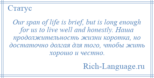 
    Our span of life is brief, but is long enough for us to live well and honestly. Наша продолжительность жизни коротка, но достаточно долгая для того, чтобы жить хорошо и честно.