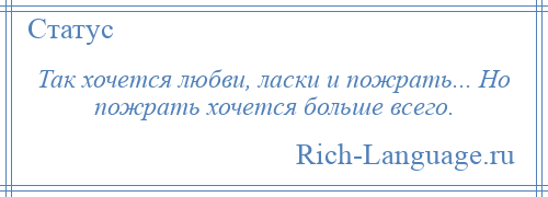 
    Так хочется любви, ласки и пожрать... Но пожрать хочется больше всего.