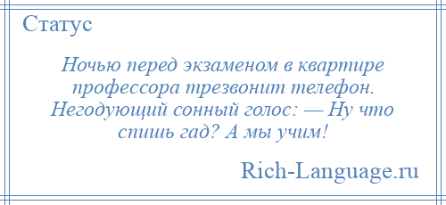 
    Ночью перед экзаменом в квартире профессора трезвонит телефон. Негодующий сонный голос: — Ну что спишь гад? А мы учим!