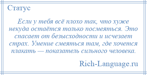 
    Если у тебя всё плохо так, что хуже некуда остаётся только посмеяться. Это спасает от безысходности и исчезает страх. Умение смеяться там, где хочется плакать — показатель сильного человека.