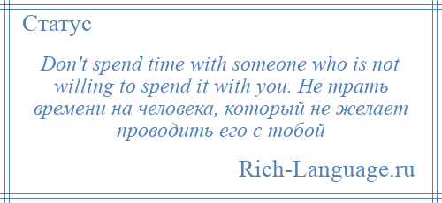 
    Don't spend time with someone who is not willing to spend it with you. Не трать времени на человека, который не желает проводить его с тобой