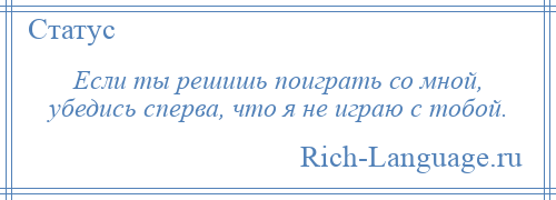 
    Если ты решишь поиграть со мной, убедись сперва, что я не играю с тобой.