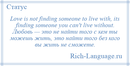 
    Love is not finding someone to live with, its finding someone you can't live without. Любовь — это не найти того с кем ты можешь жить, это найти того без кого вы жить не сможете.