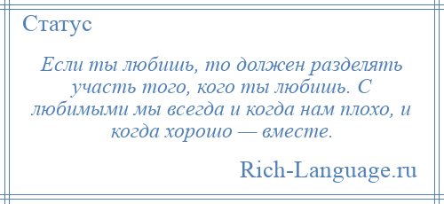 
    Если ты любишь, то должен разделять участь того, кого ты любишь. С любимыми мы всегда и когда нам плохо, и когда хорошо — вместе.