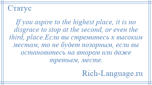 
    If you aspire to the highest place, it is no disgrace to stop at the second, or even the third, place.Если вы стремитесь к высоким местам, то не будет позорным, если вы остановитесь на втором или даже третьем, месте.