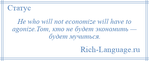 
    He who will not economize will have to agonize.Тот, кто не будет экономить — будет мучиться.