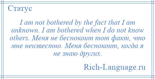 
    I am not bothered by the fact that I am unknown. I am bothered when I do not know others. Меня не беспокоит тот факт, что мне неизвестно. Меня беспокоит, когда я не знаю других.