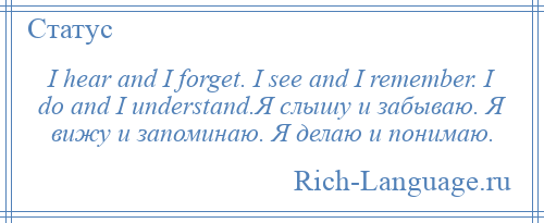 
    I hear and I forget. I see and I remember. I do and I understand.Я слышу и забываю. Я вижу и запоминаю. Я делаю и понимаю.