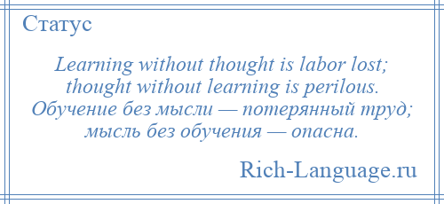 
    Learning without thought is labor lost; thought without learning is perilous. Обучение без мысли — потерянный труд; мысль без обучения — опасна.