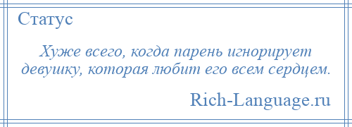 
    Хуже всего, когда парень игнорирует девушку, которая любит его всем сердцем.