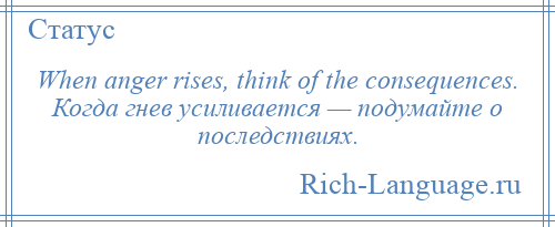 
    When anger rises, think of the consequences. Когда гнев усиливается — подумайте о последствиях.