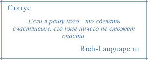 
    Если я решу кого—то сделать счастливым, его уже ничего не сможет спасти.
