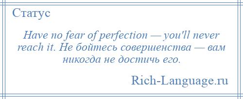 
    Have no fear of perfection — you'll never reach it. Не бойтесь совершенства — вам никогда не достичь его.