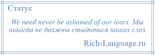 
    We need never be ashamed of our tears. Мы никогда не должны стыдиться наших слез.